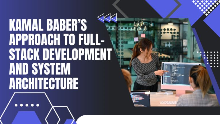 Kamal Baber’s Approach To Full-Stack Development And System Architecture